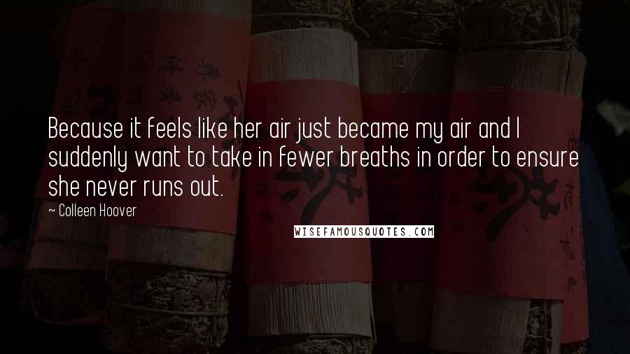 Colleen Hoover Quotes: Because it feels like her air just became my air and I suddenly want to take in fewer breaths in order to ensure she never runs out.
