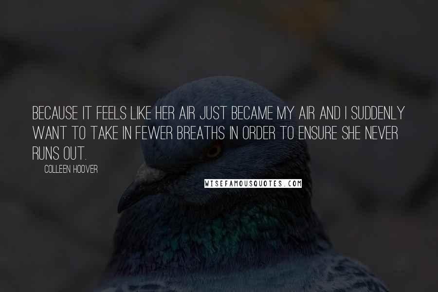 Colleen Hoover Quotes: Because it feels like her air just became my air and I suddenly want to take in fewer breaths in order to ensure she never runs out.