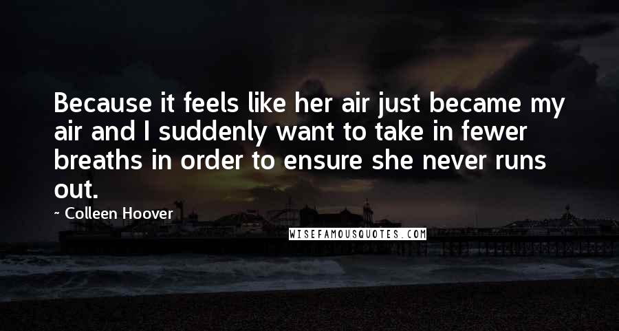 Colleen Hoover Quotes: Because it feels like her air just became my air and I suddenly want to take in fewer breaths in order to ensure she never runs out.