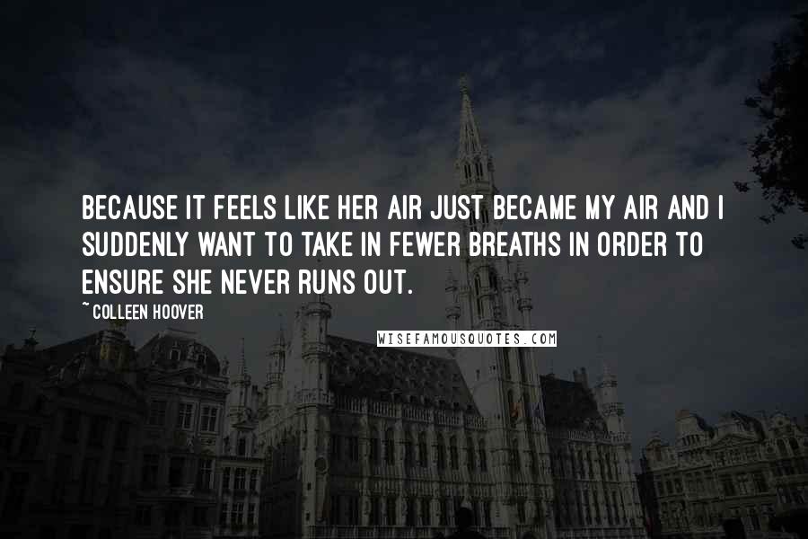 Colleen Hoover Quotes: Because it feels like her air just became my air and I suddenly want to take in fewer breaths in order to ensure she never runs out.