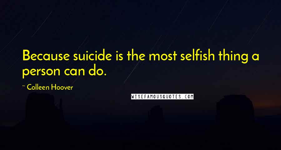 Colleen Hoover Quotes: Because suicide is the most selfish thing a person can do.