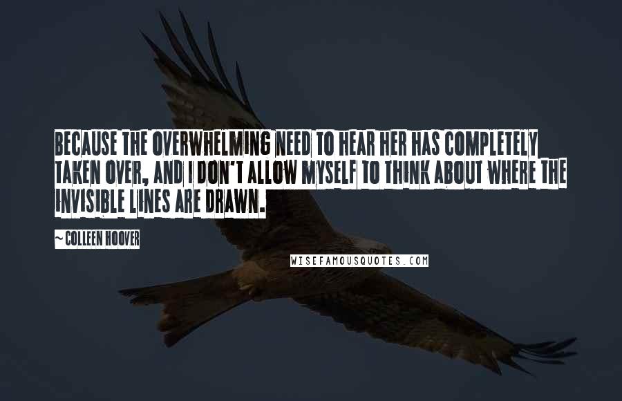 Colleen Hoover Quotes: Because the overwhelming need to hear her has completely taken over, and I don't allow myself to think about where the invisible lines are drawn.