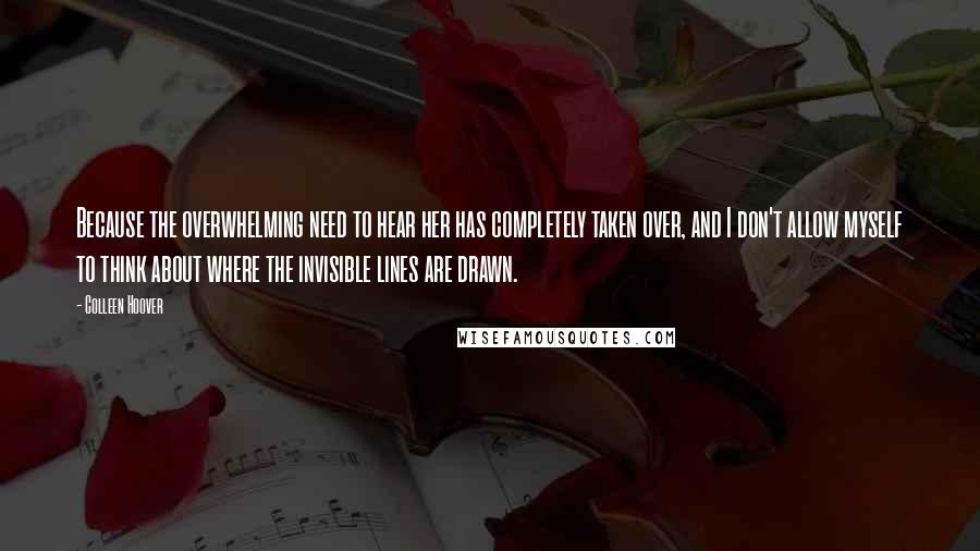 Colleen Hoover Quotes: Because the overwhelming need to hear her has completely taken over, and I don't allow myself to think about where the invisible lines are drawn.