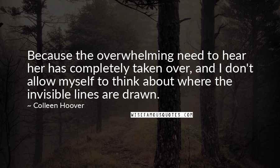 Colleen Hoover Quotes: Because the overwhelming need to hear her has completely taken over, and I don't allow myself to think about where the invisible lines are drawn.