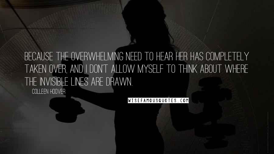 Colleen Hoover Quotes: Because the overwhelming need to hear her has completely taken over, and I don't allow myself to think about where the invisible lines are drawn.