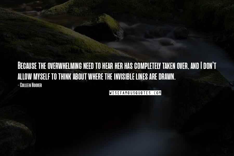 Colleen Hoover Quotes: Because the overwhelming need to hear her has completely taken over, and I don't allow myself to think about where the invisible lines are drawn.