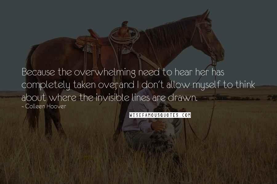 Colleen Hoover Quotes: Because the overwhelming need to hear her has completely taken over, and I don't allow myself to think about where the invisible lines are drawn.