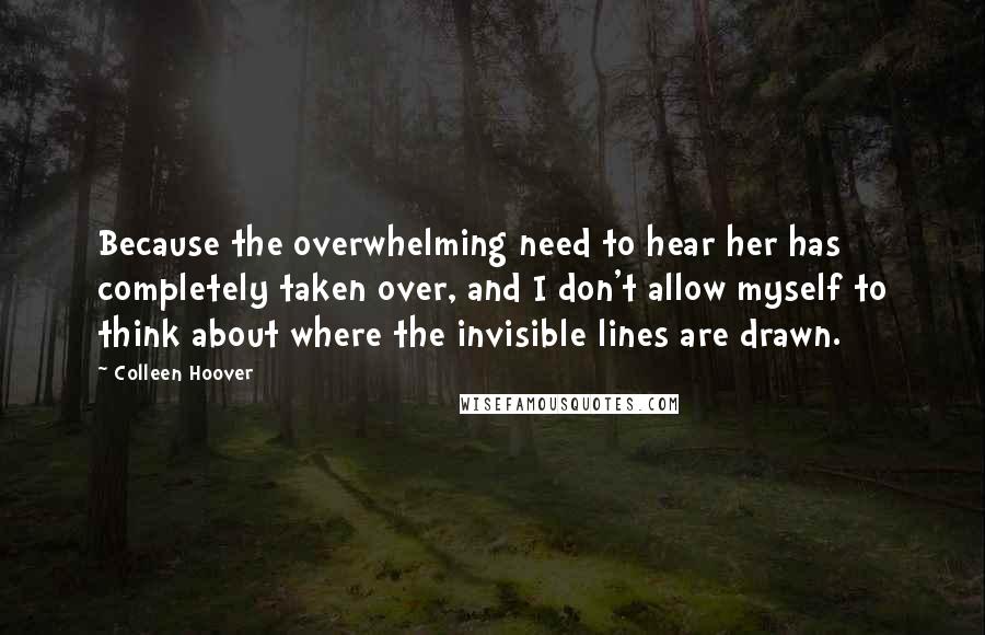 Colleen Hoover Quotes: Because the overwhelming need to hear her has completely taken over, and I don't allow myself to think about where the invisible lines are drawn.
