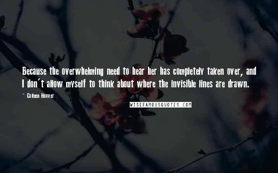 Colleen Hoover Quotes: Because the overwhelming need to hear her has completely taken over, and I don't allow myself to think about where the invisible lines are drawn.