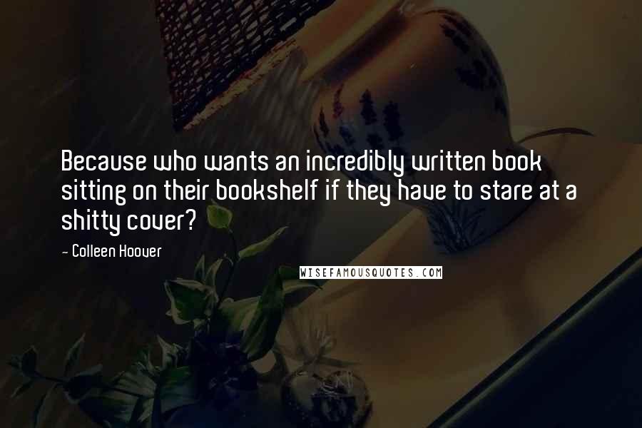 Colleen Hoover Quotes: Because who wants an incredibly written book sitting on their bookshelf if they have to stare at a shitty cover?