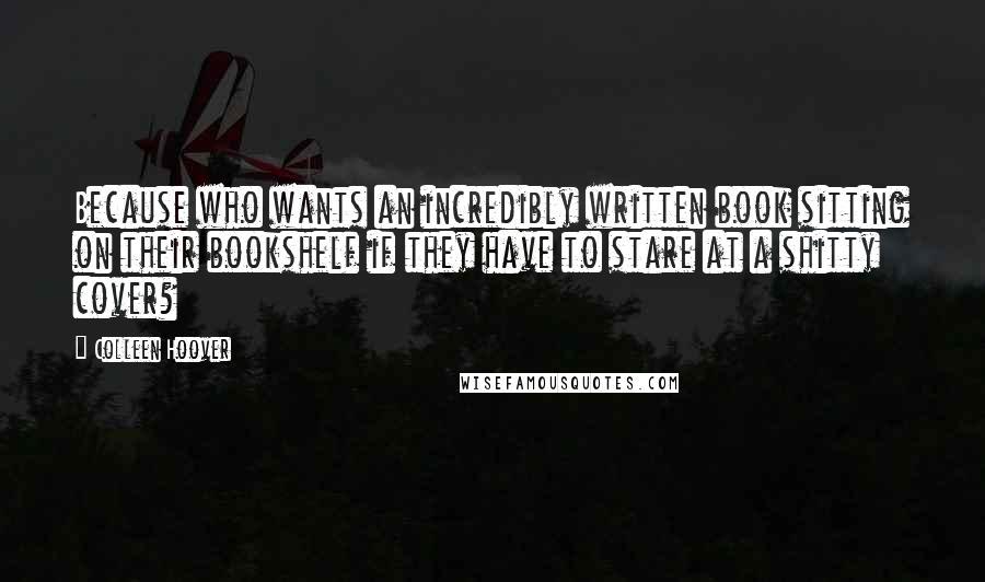 Colleen Hoover Quotes: Because who wants an incredibly written book sitting on their bookshelf if they have to stare at a shitty cover?