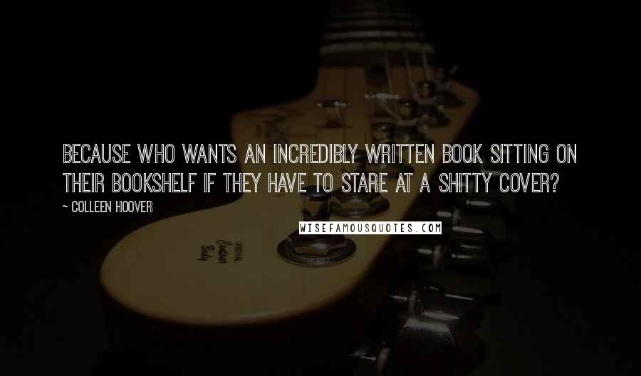 Colleen Hoover Quotes: Because who wants an incredibly written book sitting on their bookshelf if they have to stare at a shitty cover?