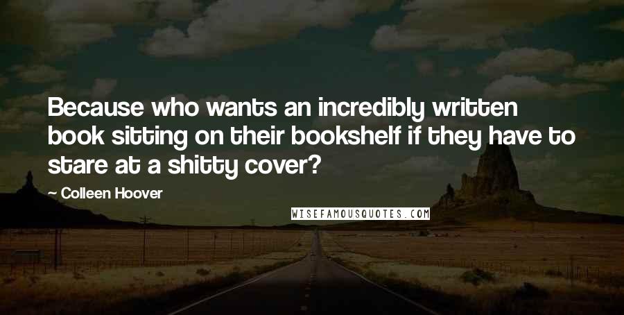 Colleen Hoover Quotes: Because who wants an incredibly written book sitting on their bookshelf if they have to stare at a shitty cover?