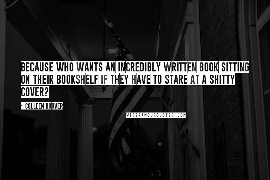 Colleen Hoover Quotes: Because who wants an incredibly written book sitting on their bookshelf if they have to stare at a shitty cover?