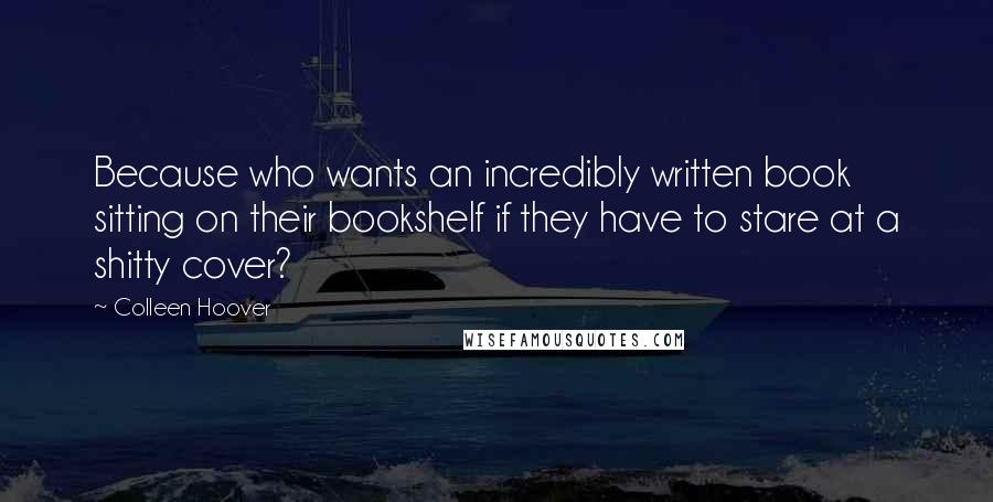 Colleen Hoover Quotes: Because who wants an incredibly written book sitting on their bookshelf if they have to stare at a shitty cover?