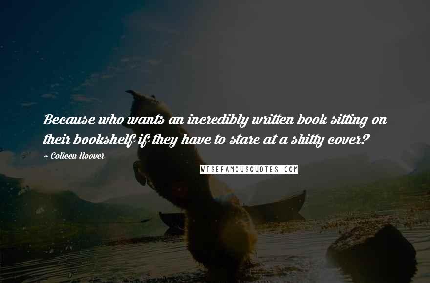 Colleen Hoover Quotes: Because who wants an incredibly written book sitting on their bookshelf if they have to stare at a shitty cover?