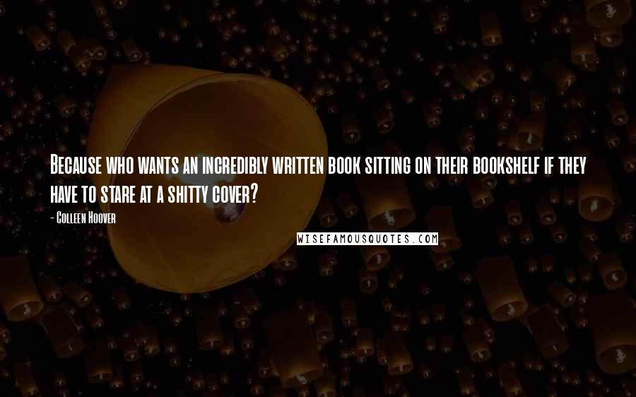 Colleen Hoover Quotes: Because who wants an incredibly written book sitting on their bookshelf if they have to stare at a shitty cover?