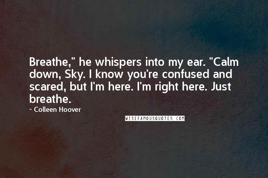 Colleen Hoover Quotes: Breathe," he whispers into my ear. "Calm down, Sky. I know you're confused and scared, but I'm here. I'm right here. Just breathe.