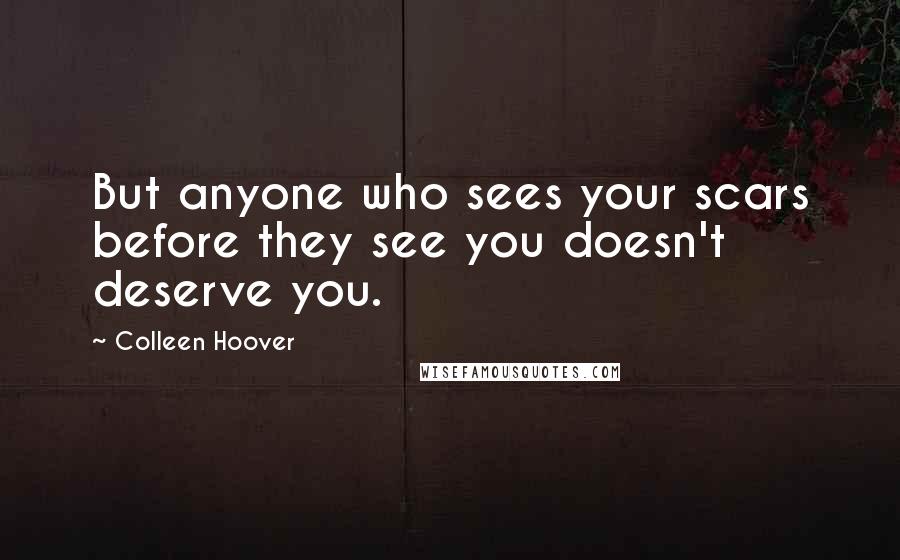 Colleen Hoover Quotes: But anyone who sees your scars before they see you doesn't deserve you.