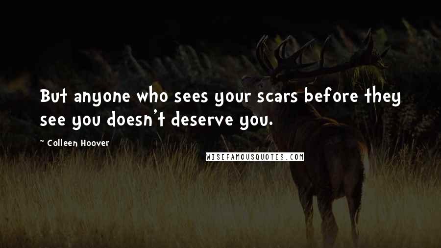 Colleen Hoover Quotes: But anyone who sees your scars before they see you doesn't deserve you.