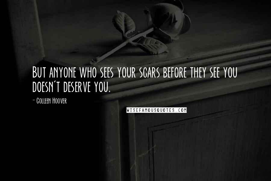 Colleen Hoover Quotes: But anyone who sees your scars before they see you doesn't deserve you.