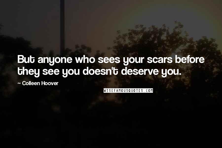 Colleen Hoover Quotes: But anyone who sees your scars before they see you doesn't deserve you.