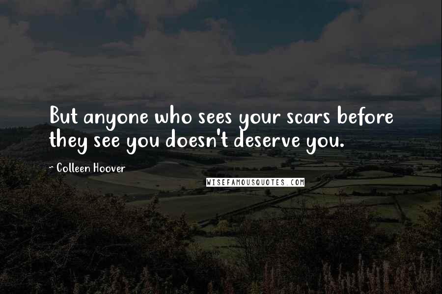 Colleen Hoover Quotes: But anyone who sees your scars before they see you doesn't deserve you.