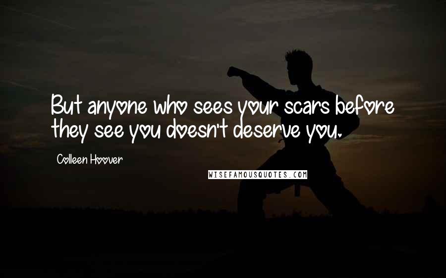 Colleen Hoover Quotes: But anyone who sees your scars before they see you doesn't deserve you.