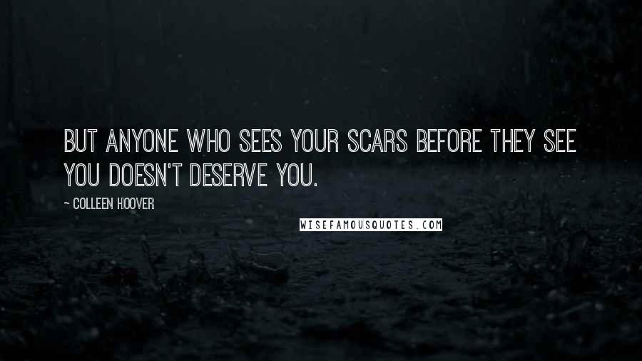 Colleen Hoover Quotes: But anyone who sees your scars before they see you doesn't deserve you.