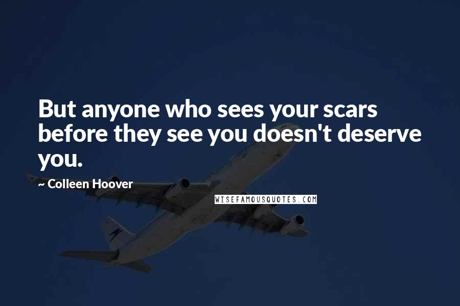 Colleen Hoover Quotes: But anyone who sees your scars before they see you doesn't deserve you.