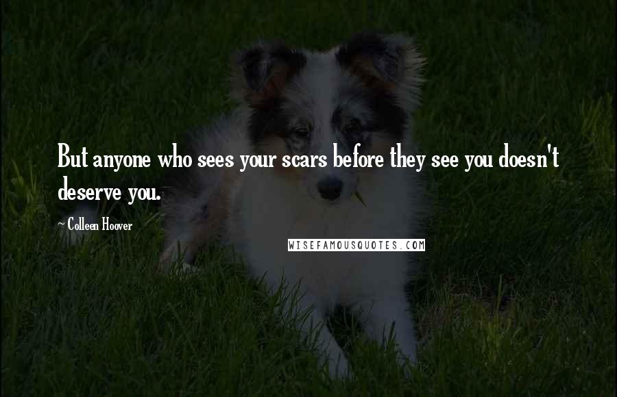 Colleen Hoover Quotes: But anyone who sees your scars before they see you doesn't deserve you.