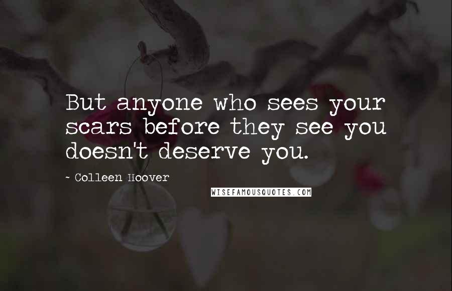 Colleen Hoover Quotes: But anyone who sees your scars before they see you doesn't deserve you.