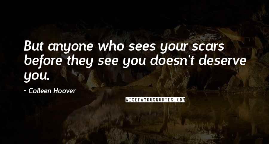 Colleen Hoover Quotes: But anyone who sees your scars before they see you doesn't deserve you.