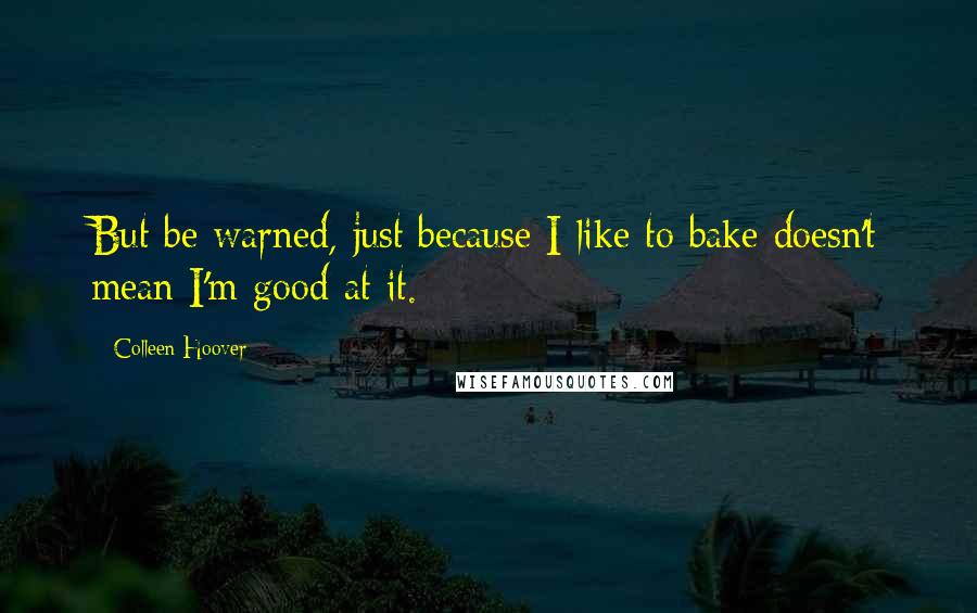 Colleen Hoover Quotes: But be warned, just because I like to bake doesn't mean I'm good at it.