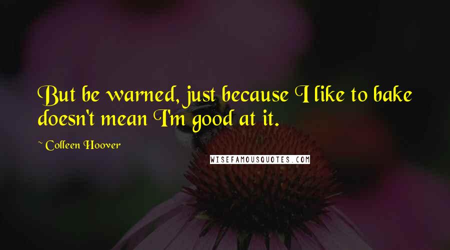 Colleen Hoover Quotes: But be warned, just because I like to bake doesn't mean I'm good at it.