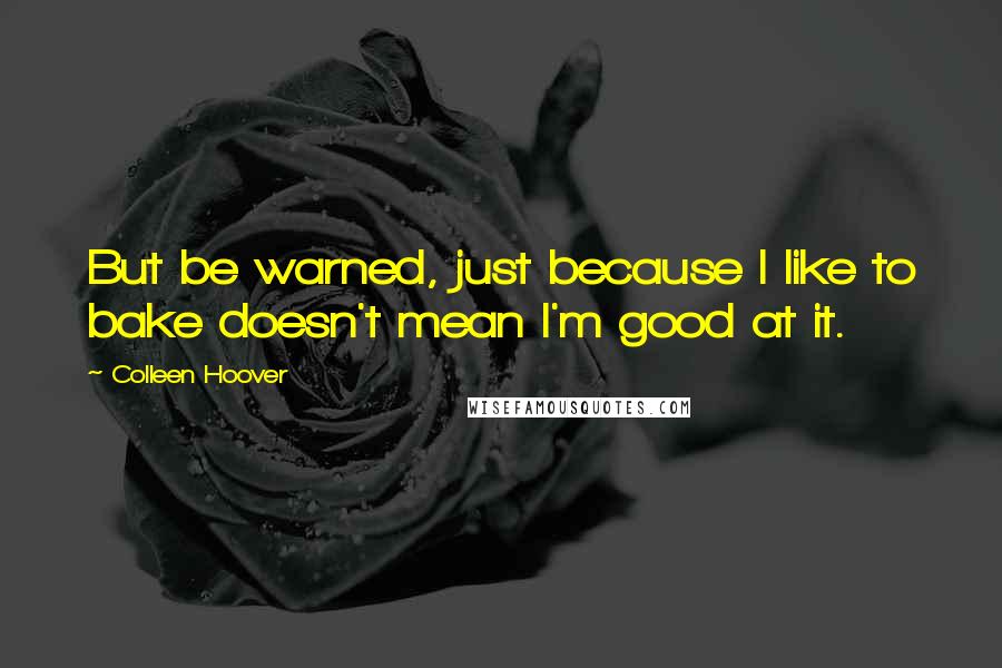 Colleen Hoover Quotes: But be warned, just because I like to bake doesn't mean I'm good at it.