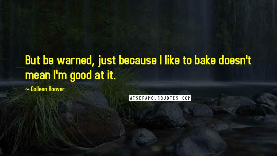 Colleen Hoover Quotes: But be warned, just because I like to bake doesn't mean I'm good at it.
