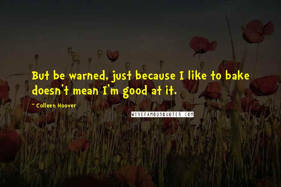 Colleen Hoover Quotes: But be warned, just because I like to bake doesn't mean I'm good at it.