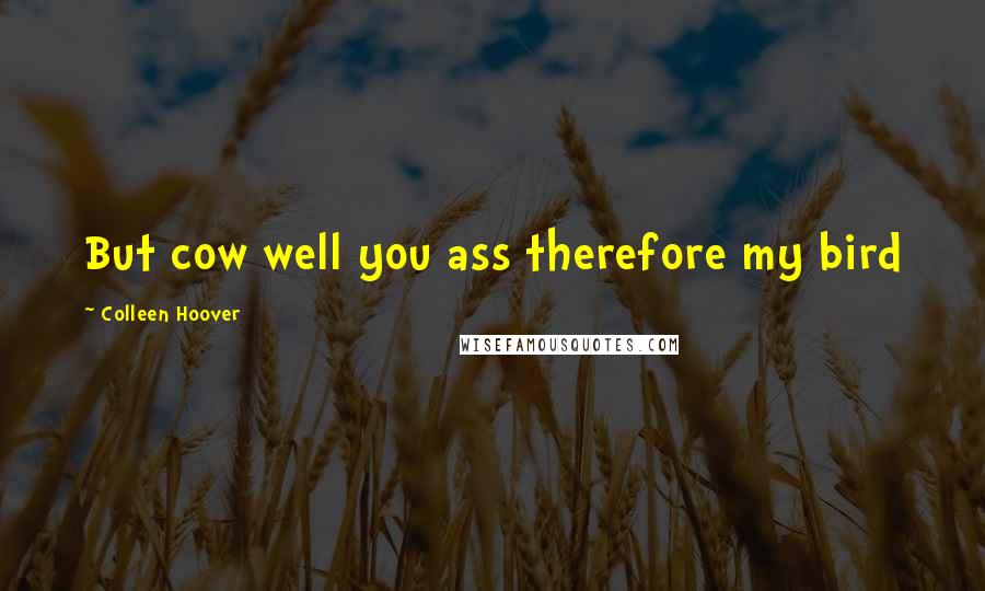 Colleen Hoover Quotes: But cow well you ass therefore my bird