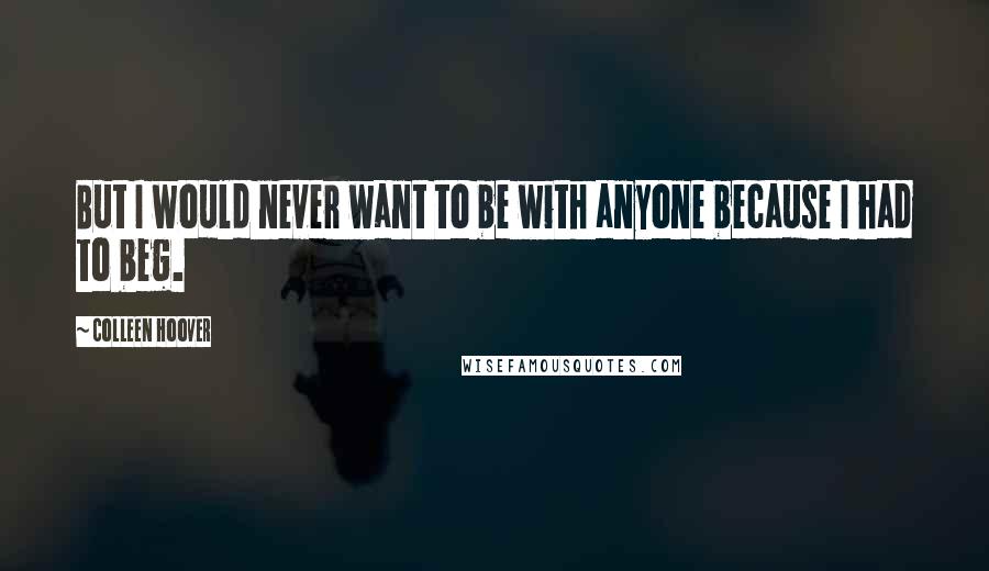 Colleen Hoover Quotes: But I would never want to be with anyone because I had to beg.