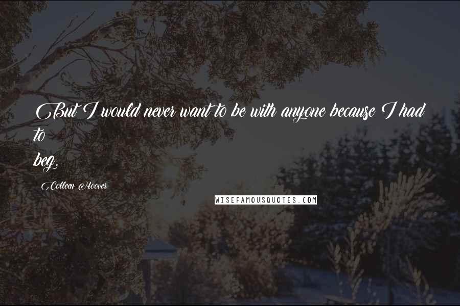 Colleen Hoover Quotes: But I would never want to be with anyone because I had to beg.