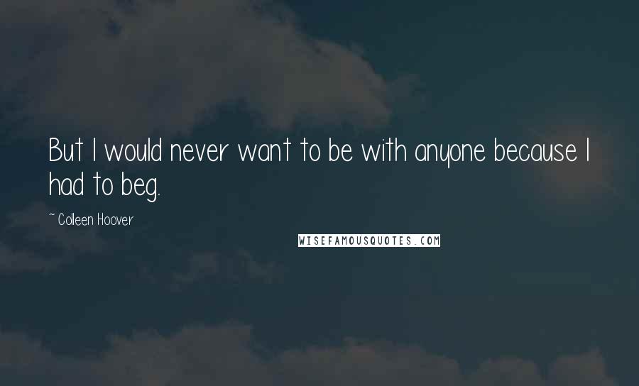 Colleen Hoover Quotes: But I would never want to be with anyone because I had to beg.