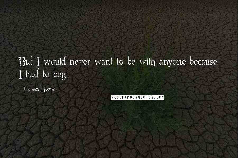 Colleen Hoover Quotes: But I would never want to be with anyone because I had to beg.