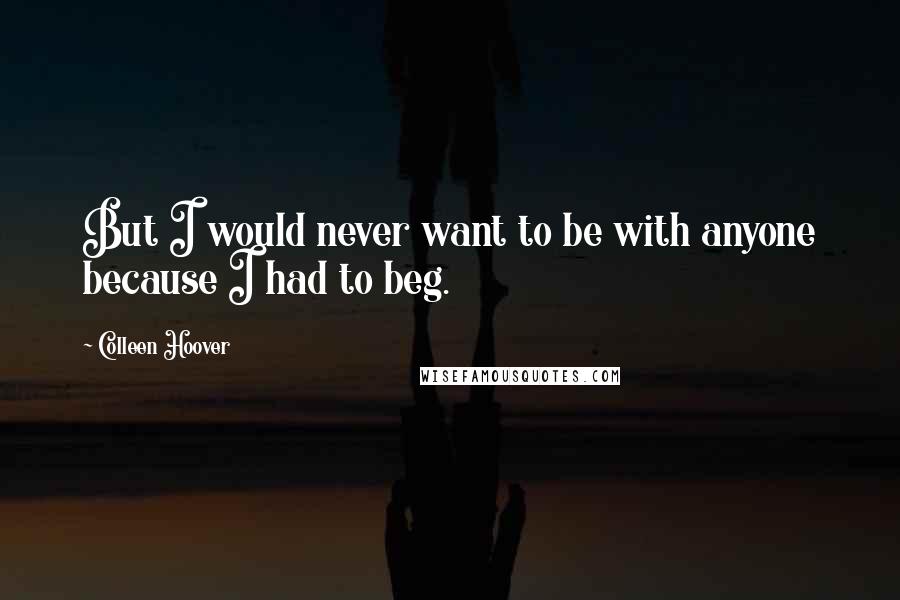 Colleen Hoover Quotes: But I would never want to be with anyone because I had to beg.