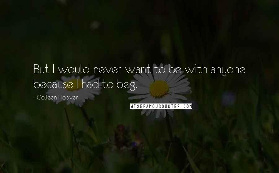 Colleen Hoover Quotes: But I would never want to be with anyone because I had to beg.