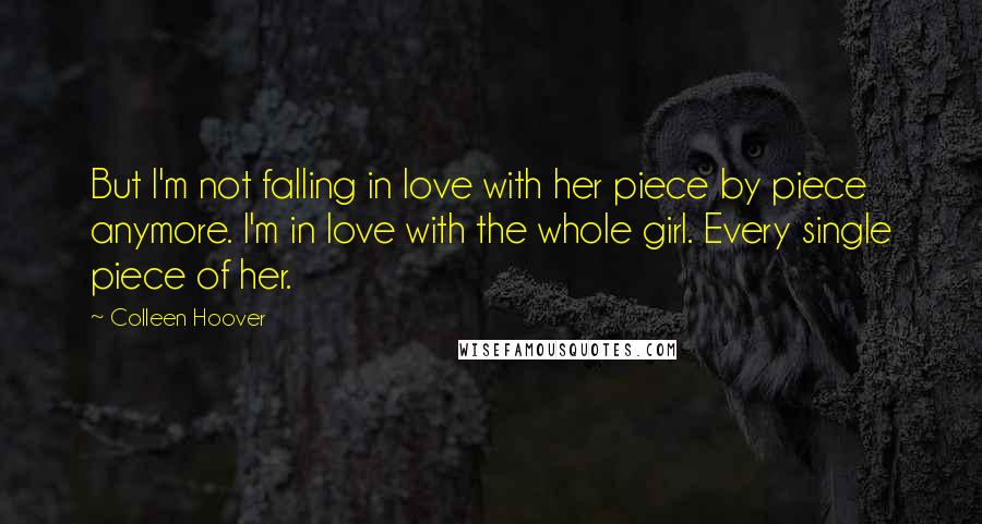 Colleen Hoover Quotes: But I'm not falling in love with her piece by piece anymore. I'm in love with the whole girl. Every single piece of her.