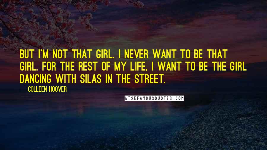 Colleen Hoover Quotes: But I'm not that girl. I never want to be that girl. For the rest of my life, I want to be the girl dancing with Silas in the street.