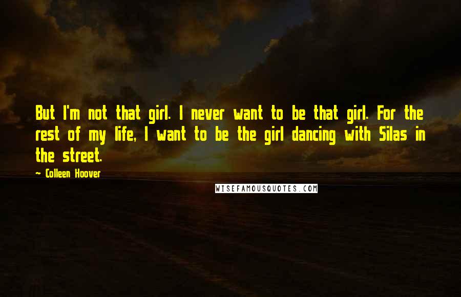 Colleen Hoover Quotes: But I'm not that girl. I never want to be that girl. For the rest of my life, I want to be the girl dancing with Silas in the street.