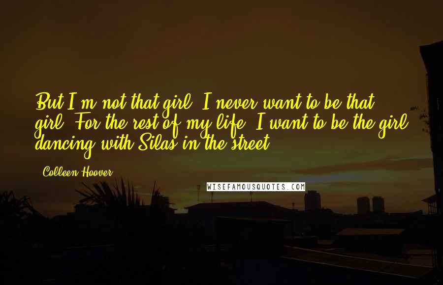 Colleen Hoover Quotes: But I'm not that girl. I never want to be that girl. For the rest of my life, I want to be the girl dancing with Silas in the street.