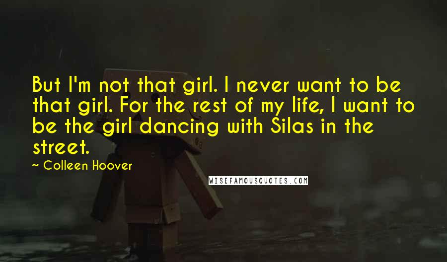 Colleen Hoover Quotes: But I'm not that girl. I never want to be that girl. For the rest of my life, I want to be the girl dancing with Silas in the street.